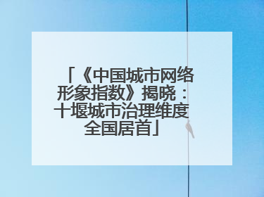 《中国城市网络形象指数》揭晓：十堰城市治理维度全国居首