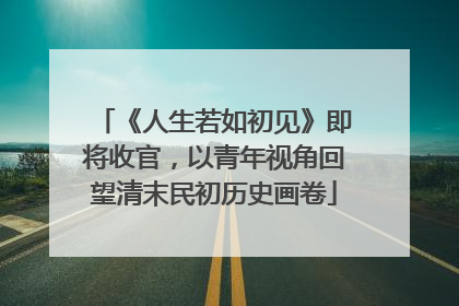 《人生若如初见》即将收官，以青年视角回望清末民初历史画卷