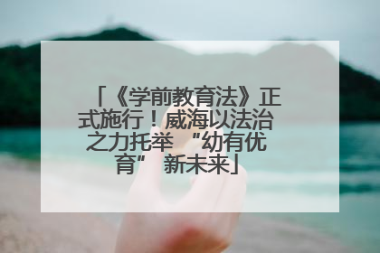 《学前教育法》正式施行！威海以法治之力托举 “幼有优育” 新未来