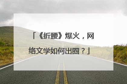 《折腰》爆火，网络文学如何出圈？