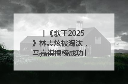 《歌手2025》林志炫被淘汰，马嘉祺揭榜成功