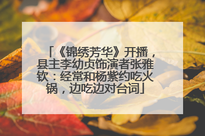 《锦绣芳华》开播，县主李幼贞饰演者张雅钦：经常和杨紫约吃火锅，边吃边对台词