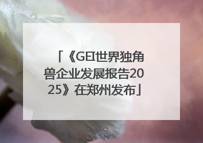 《GEI世界独角兽企业发展报告2025》在郑州发布