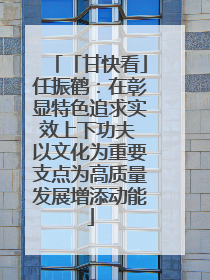 「甘快看」任振鹤：在彰显特色追求实效上下功夫 以文化为重要支点为高质量发展增添动能