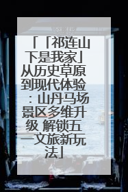 「祁连山下是我家」从历史草原到现代体验：山丹马场景区多维升级 解锁五一文旅新玩法