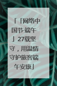 「网络中国节·端午」27载坚守，用温情守护旅客端午安康