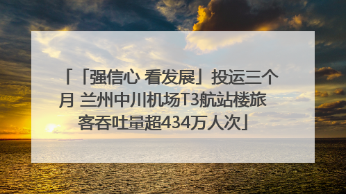 「强信心 看发展」投运三个月 兰州中川机场T3航站楼旅客吞吐量超434万人次
