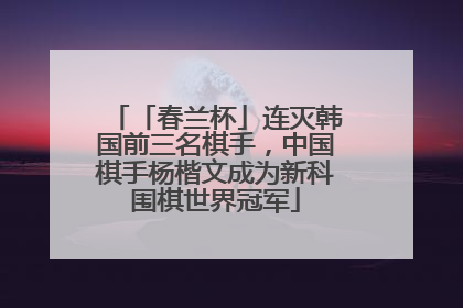 「春兰杯」连灭韩国前三名棋手，中国棋手杨楷文成为新科围棋世界冠军