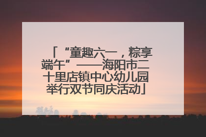 “童趣六一，粽享端午”——海阳市二十里店镇中心幼儿园举行双节同庆活动