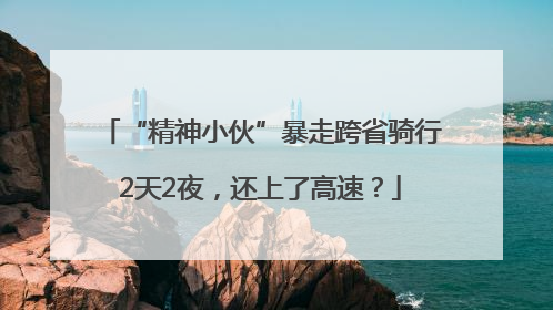 “精神小伙”暴走跨省骑行2天2夜，还上了高速？