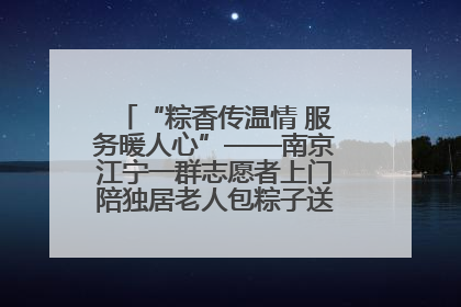 “粽香传温情 服务暖人心”——南京江宁一群志愿者上门陪独居老人包粽子送去节日的欢乐