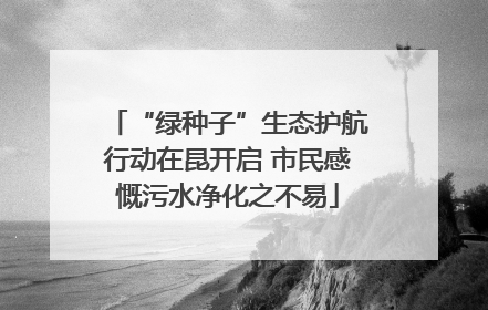 “绿种子”生态护航行动在昆开启 市民感慨污水净化之不易