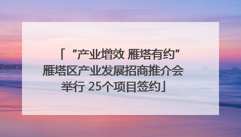 “产业增效 雁塔有约”雁塔区产业发展招商推介会举行 25个项目签约