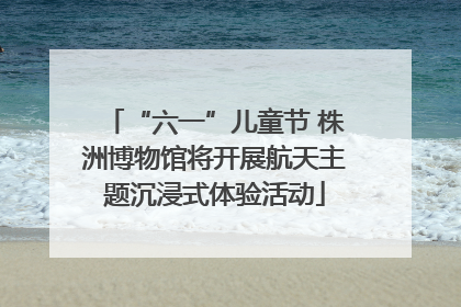 “六一”儿童节 株洲博物馆将开展航天主题沉浸式体验活动