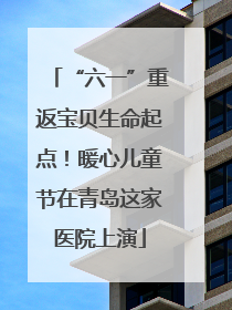 “六一”重返宝贝生命起点！暖心儿童节在青岛这家医院上演