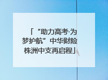 “助力高考·为梦护航”中华财险株洲中支再启程