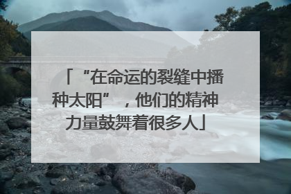 “在命运的裂缝中播种太阳”，他们的精神力量鼓舞着很多人