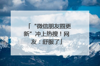 “微信朋友圈更新”冲上热搜！网友：舒服了