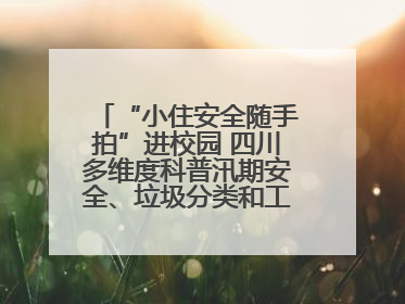 “小住安全随手拍”进校园 四川多维度科普汛期安全、垃圾分类和工地安全
