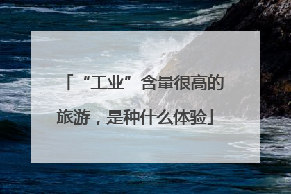 “工业”含量很高的旅游，是种什么体验