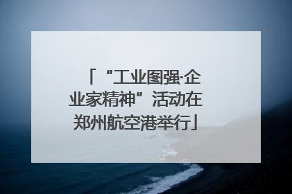 “工业图强·企业家精神”活动在郑州航空港举行