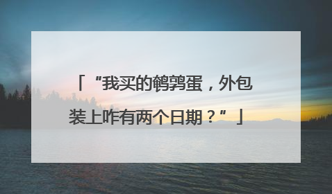 “我买的鹌鹑蛋，外包装上咋有两个日期？”