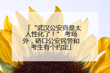 “武汉公安真是太人性化了！” 考场外，硚口公安民警和考生有个约定