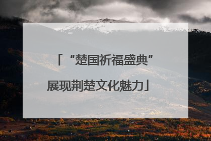 “楚国祈福盛典”展现荆楚文化魅力