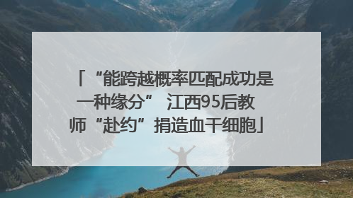 “能跨越概率匹配成功是一种缘分” 江西95后教师“赴约”捐造血干细胞