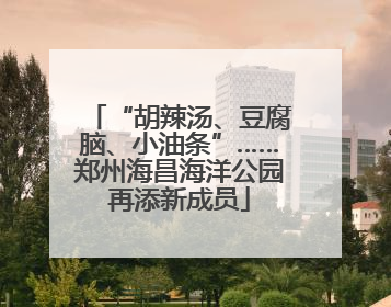 “胡辣汤、豆腐脑、小油条”……郑州海昌海洋公园再添新成员