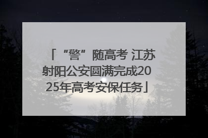 “警”随高考 江苏射阳公安圆满完成2025年高考安保任务