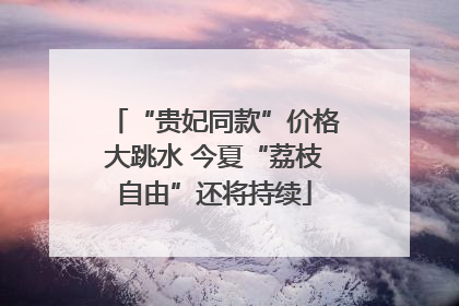 “贵妃同款”价格大跳水 今夏“荔枝自由”还将持续