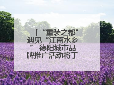 “重装之都”遇见“江南水乡” 德阳城市品牌推广活动将于无锡拉开帷幕