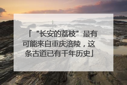 “长安的荔枝”最有可能来自重庆涪陵，这条古道已有千年历史