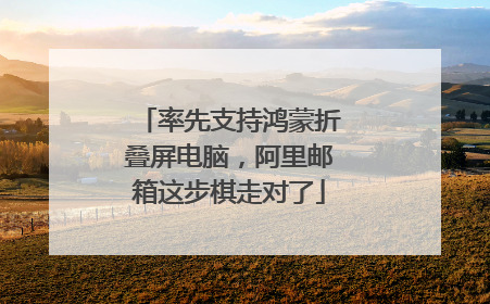 率先支持鸿蒙折叠屏电脑，阿里邮箱这步棋走对了
