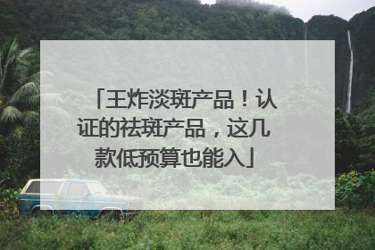 王炸淡斑产品！认证的祛斑产品，这几款低预算也能入