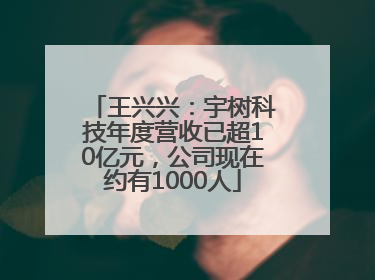 王兴兴：宇树科技年度营收已超10亿元，公司现在约有1000人