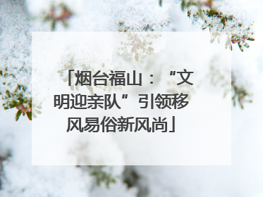 烟台福山：“文明迎亲队”引领移风易俗新风尚