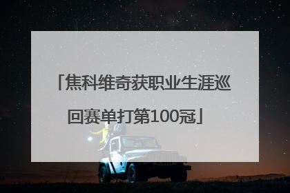 焦科维奇获职业生涯巡回赛单打第100冠