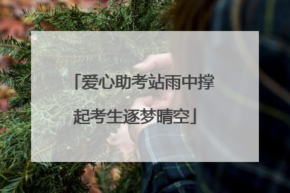 爱心助考站雨中撑起考生逐梦晴空
