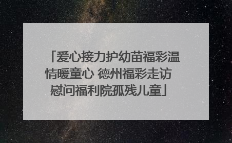 爱心接力护幼苗福彩温情暖童心 德州福彩走访慰问福利院孤残儿童