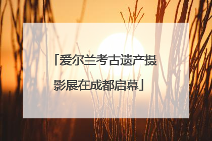 爱尔兰考古遗产摄影展在成都启幕