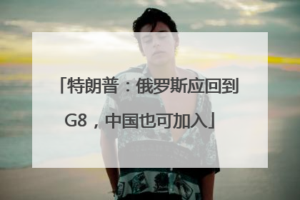 特朗普：俄罗斯应回到G8，中国也可加入