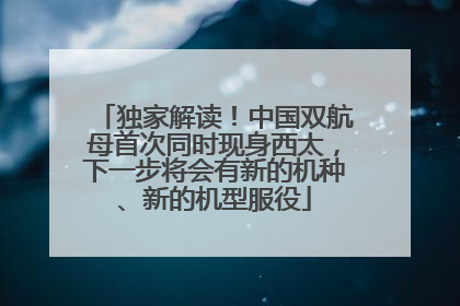 独家解读！中国双航母首次同时现身西太，下一步将会有新的机种、新的机型服役