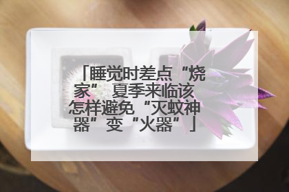 睡觉时差点“烧家” 夏季来临该怎样避免“灭蚊神器”变“火器”