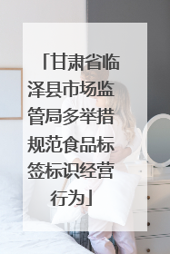 甘肃省临泽县市场监管局多举措规范食品标签标识经营行为