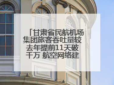 甘肃省民航机场集团旅客吞吐量较去年提前11天破千万 航空网络建设再提速
