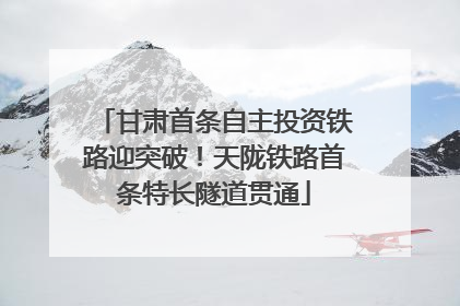 甘肃首条自主投资铁路迎突破！天陇铁路首条特长隧道贯通