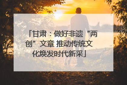 甘肃：做好非遗“两创”文章 推动传统文化焕发时代新采