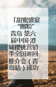 甜蜜盛宴 “圈粉”青岛 第六届中国·澄城樱桃营销季全国巡回推介会（青岛站）成功举办